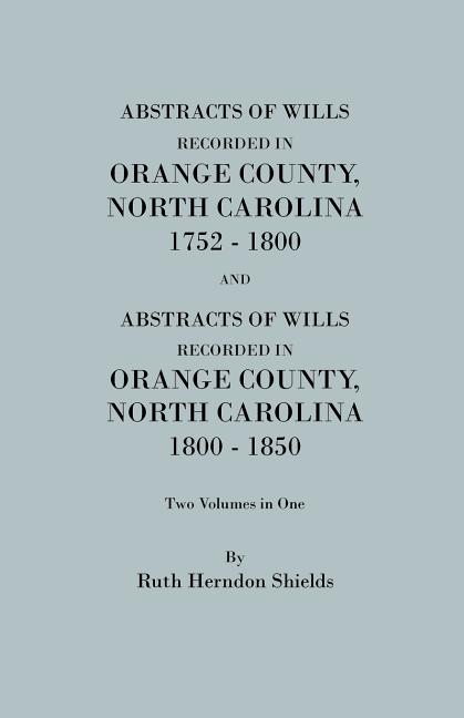 Abstracts of Wills Recorded in Orange County, North Cjaorlina, 1752-1800 [And] Abstracts of Wills Recorded in Orange County, North Carolina, 1800-1850