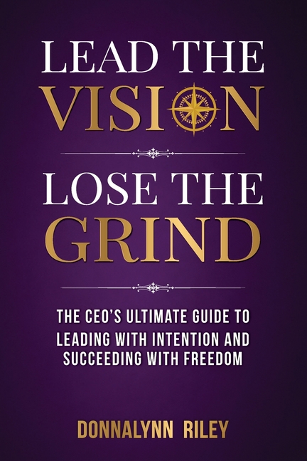 Lead The Vision, Lose The Grind: The CEO's Ultimate Guide to Leading with Intention and Succeeding with Freedom