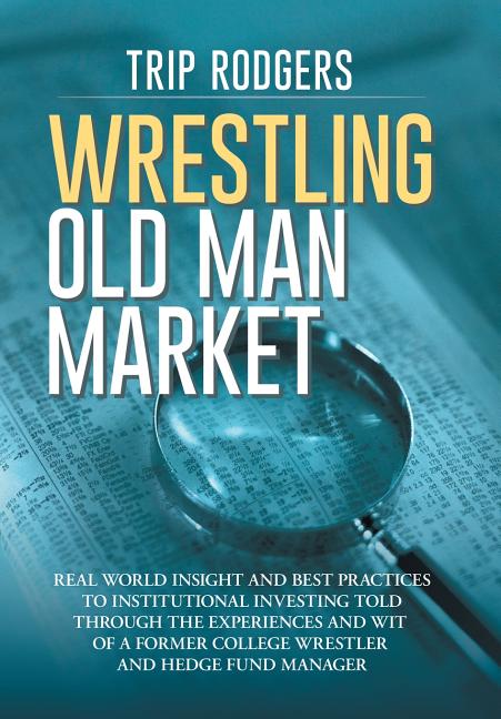 Wrestling Old Man Market: Real world insight and best practices to institutional investing told through the experiences and wit of a former coll