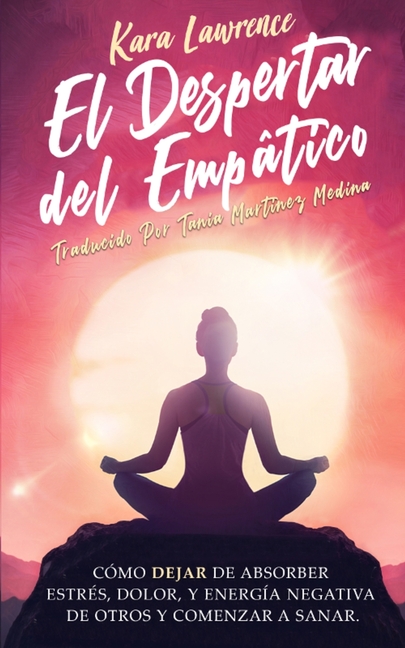 El Despertar Del Empático - Cómo Dejar de Absorber el Dolor, Estrés, Energía Negativa de Otros y Comenzar a Sanar: Una Guía de Supervivencia Para Prin