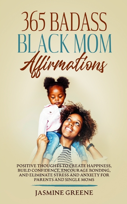 365 Badass Black Mom Affirmations: Positive Thoughts to Create Happiness, Build Confidence, Encourage Bonding, and Eliminate Stress and Anxiety for Pa