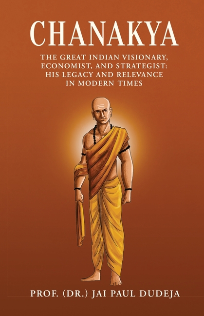 Chanakya: The Great Indian Visionary, Economist, and Strategist: His Legacy and Relevance in Modern Times