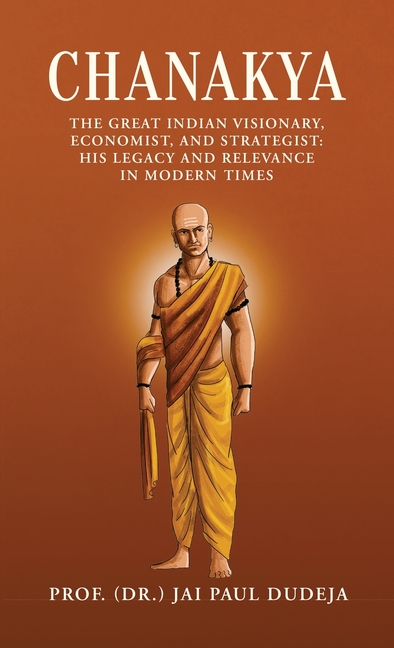 Chanakya: The Great Indian Visionary, Economist, and Strategist: His Legacy and Relevance in Modern Times