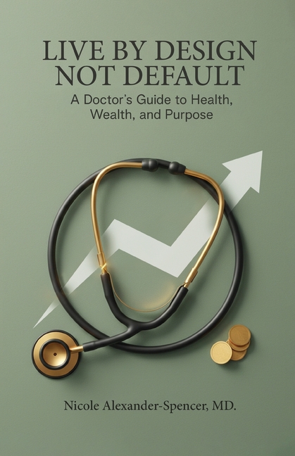 Live By Design, Not Default: A Doctor's Guide to Health, Wealth, and Purpose