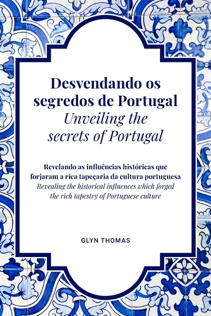 Desvendando os segredos de Portugal Unveiling the secrets of Portugal - BILINGUAL: Revelando as influências históricas que forjaram a rica tapeçaria d