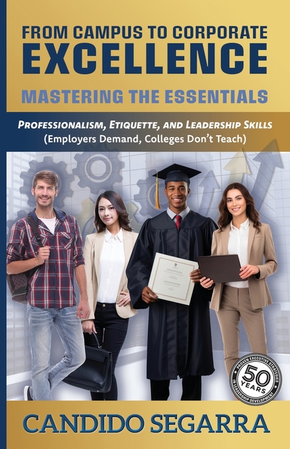 From Campus to Corporate Excellence: Mastering the Essentials: Professionalism, Etiquette, & Leadership Skills (Employers Demand, Colleges Don't Teach