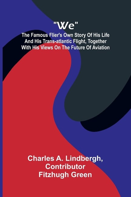 We: The Famous Flier's Own Story Of His Life And His Trans-Atlantic Flight, Together With His Views On The Future Of Aviation