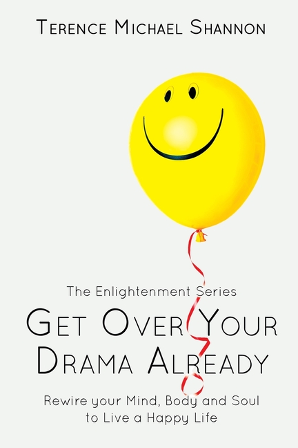 Get Over Your Drama Already: Rewire your Mind, Body and Soul to Live a Happy Life