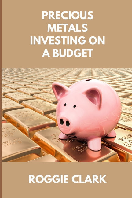 Precious Metals Investing On A Budget: Learn Simple Gold, Silver, Platinum, & Palladium Investing Strategies