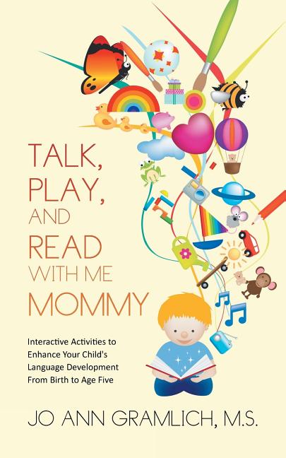 Talk, Play, and Read with Me Mommy: Interactive Activities to Enhance Your Child's Language Development from Birth to Age Five