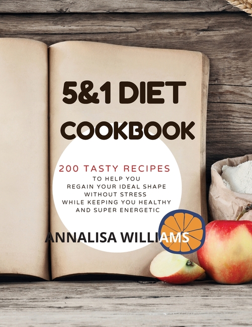 5 and 1 DIET COOKBOOK: 200 Tasty recipes to help you regain your ideal shape without stress while keeping you healthy and super energetic