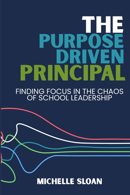 The Purpose-Driven Principal: Finding Focus In The Chaos Of School Leadership