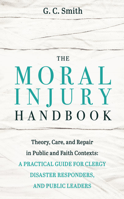 The Moral Injury Handbook: Theory, Care, and Repair in Public and Faith Contexts: A Practical Guide for Clergy, Disaster Responders, and Public Leader