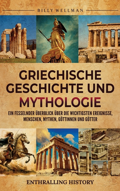 Griechische Geschichte und Mythologie: Ein fesselnder Überblick über die wichtigsten Ereignisse, Menschen, Mythen, Göttinnen und Götter