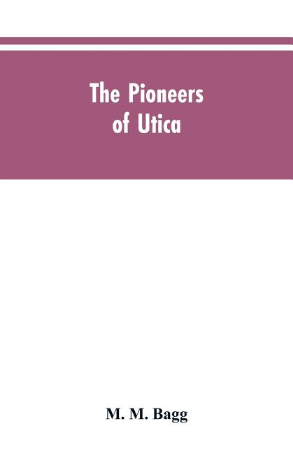 The pioneers of Utica: being sketches of its inhabitants and its institutions, with the civil history of the place, from the earliest settlement to th