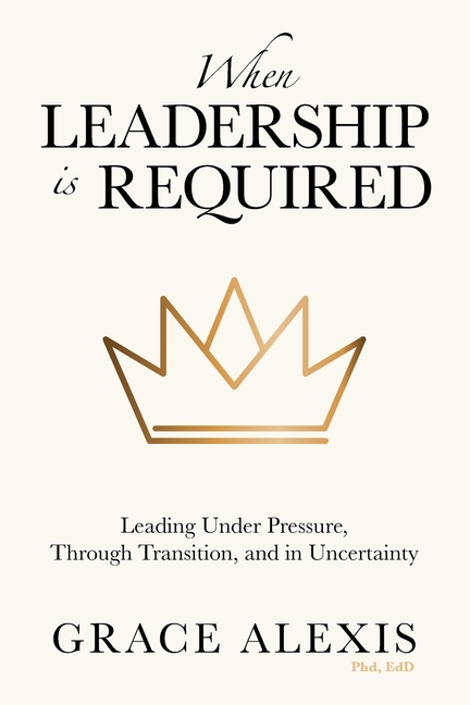 When Leadership Is Required: Leading Under Pressure, Through Transition, and in Uncertainty