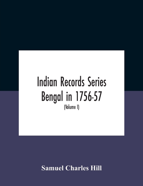 Indian Records Series Bengal in 1756-57, a selection of public and private papers dealing with the affairs of the British in Bengal during the reign o