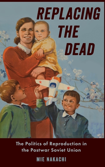 Replacing the Dead: The Politics of Reproduction in the Postwar Soviet Union