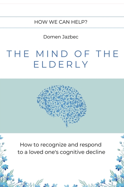The Mind of the Elderly: How to Recognize and Respond to a Loved One's Cognitive Decline