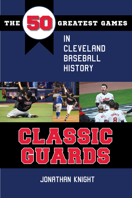 Classic Guards: The 50 Greatest Games in Cleveland Baseball History