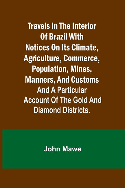 Travels in the Interior of Brazil with notices on its climate, agriculture, commerce, population, mines, manners, and customs: and a particular accoun