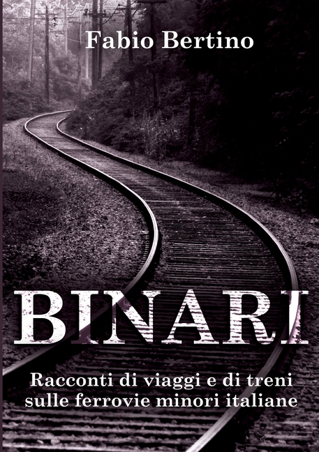 Binari. Racconti di viaggi e di treni sulle ferrovie minori italiane.