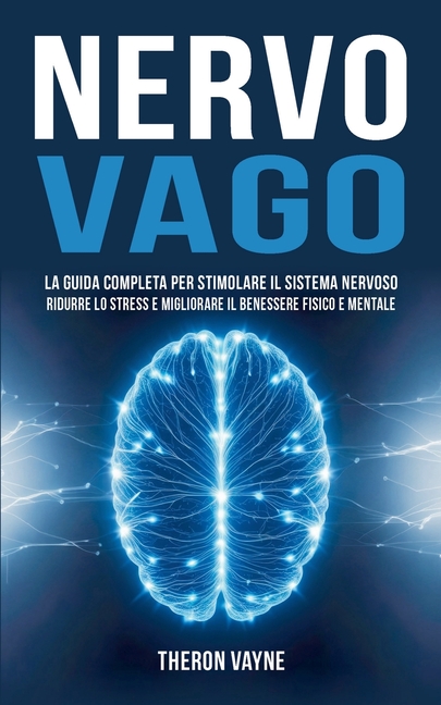 Nervo Vago: La Guida Completa per Stimolare il Sistema Nervoso, Ridurre lo Stress e Migliorare il Benessere Fisico e Mentale