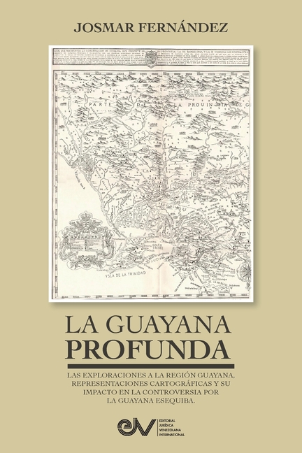 LA GUAYANA PROFUNDA. Las exploraciones a la Región Guayana, sus representaciones cartográficas y su impacto en la controversia por la Guayana Esequiba