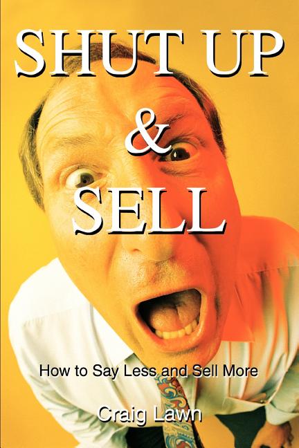 Shut Up and Sell: How to Say Less and Sell More Today
