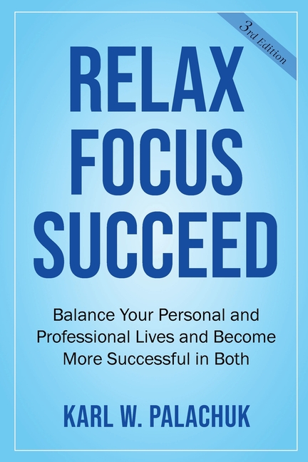 Relax Focus Succeed: Relax Focus Succeed: Balance Your Personal and Professional Lives and Become More Successful in Both