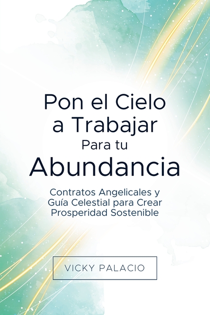 Pon el Cielo a Trabajar Para tu Abundancia: Contratos Angelicales y Guía Celestial para Crear Prosperidad Sostenible