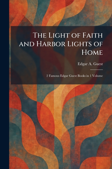 The Light of Faith and Harbor Lights of Home: 2 Famous Edgar Guest Books in 1 Volume