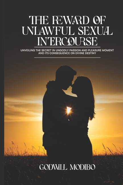 The Reward of Unlawful Sexual Intercourse: Unveiling The Secret in Ungodly Passion and Pleasure Moment and its Consequence on Divine Destiny
