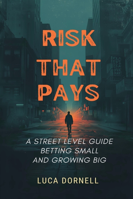 Risk That Pays: A Street-Level Guide to Betting Small and Growing Big