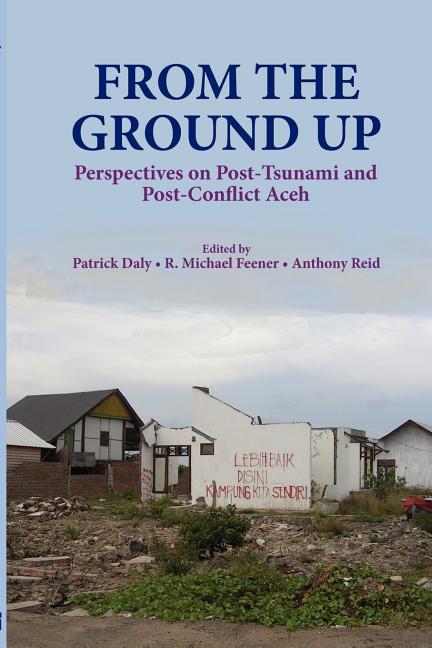 From the Ground Up: Perspectives on Post-Tsunami and Post-Conflict Aceh