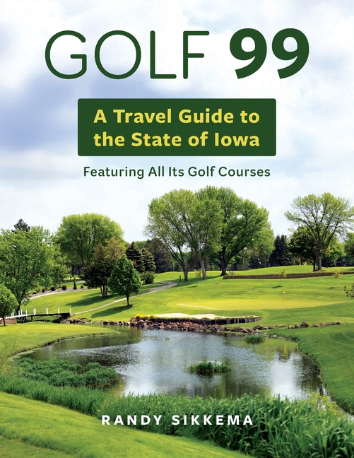 Golf 99: A Travel Guide to the State of Iowa Featuring All Its Golf Courses
