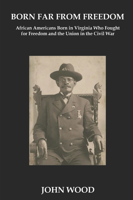 Born Far From Freedom: African Americans Born in Virginia Who Fought for Freedom and the Union in the Civil War