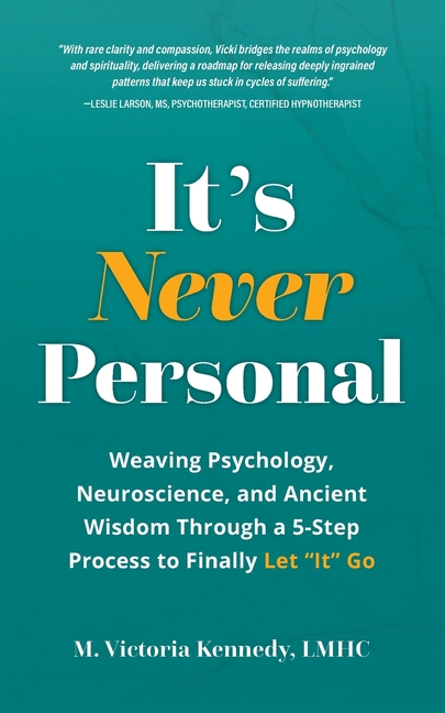 It's Never Personal: Weaving Psychology, Neuroscience, and Ancient Wisdom Through a 5-Step Process to Finally Let "It" Go