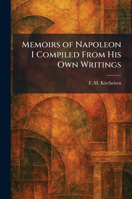 Memoirs of Napoleon I Compiled From His Own Writings
