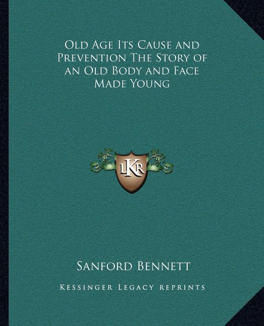 Old Age Its Cause and Prevention The Story of an Old Body and Face Made Young