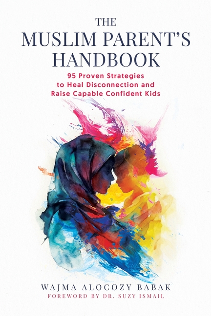 The Muslim Parent's Handbook: 95 Proven Strategies to Heal Disconnection and Raise Capable Confident Kids