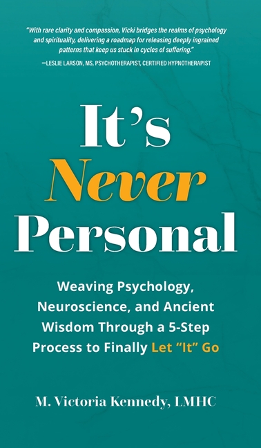It's Never Personal: Weaving Psychology, Neuroscience, and Ancient Wisdom Through a 5-Step Process to Finally Let "It" Go