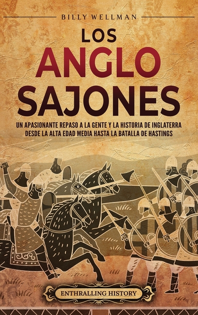 Los anglosajones: Un apasionante repaso a la gente y la historia de Inglaterra desde la Alta Edad Media hasta la batalla de Hastings