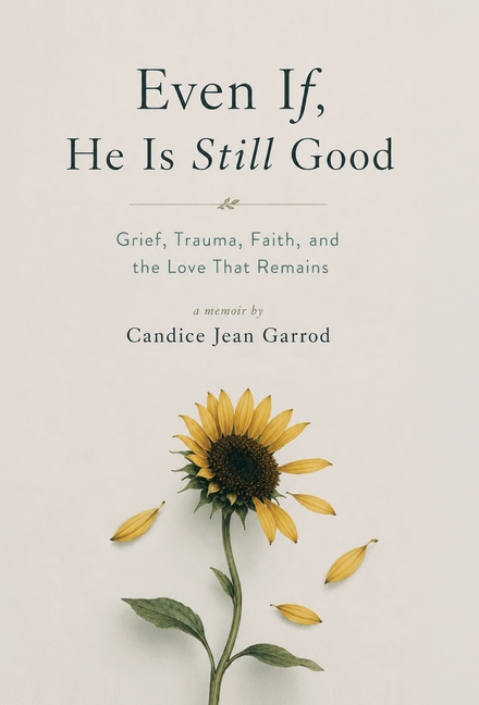 Even If, He is Still Good: Grief, Trauma, Faith, and the Love That Remains
