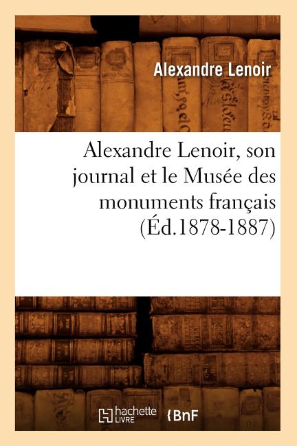 Alexandre Lenoir, Son Journal Et Le Musée Des Monuments Français (Éd.1878-1887)
