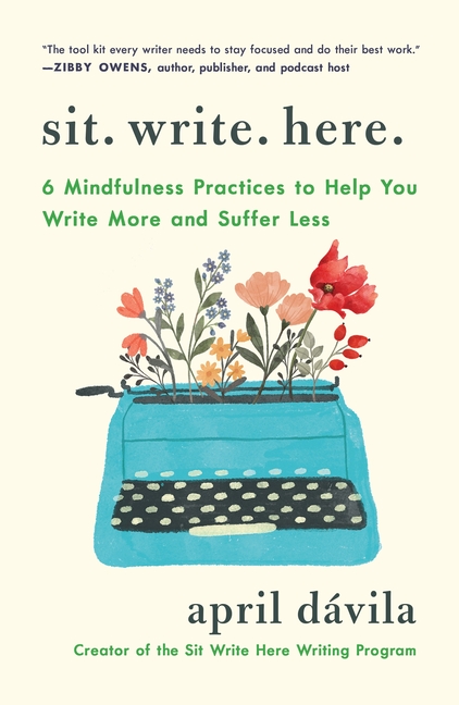 Sit Write Here: 6 Mindfulness Practices to Help You Write More and Suffer Less
