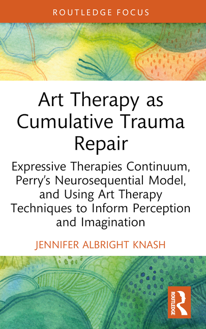 Art Therapy as Cumulative Trauma Repair: Expressive Therapies Continuum, Perry's Neurosequential Model, and Using Art Therapy Techniques to Inform Per