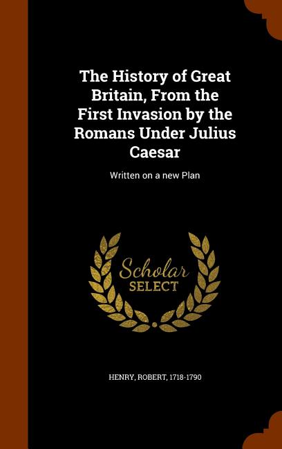 The History of Great Britain, From the First Invasion by the Romans Under Julius Caesar: Written on a new Plan