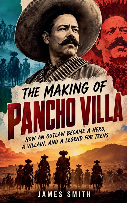 The Making of Pancho Villa: How an Outlaw Became a Hero, a Villain, and a Legend for Teens