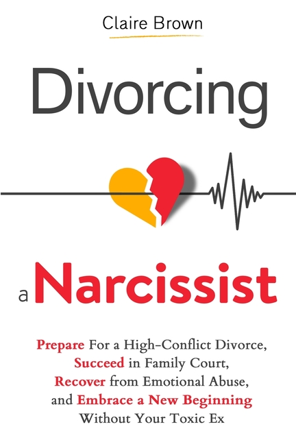 Divorcing a Narcissist: Prepare For a High-Conflict Divorce, Succeed in Family Court, Recover from Emotional Abuse, and Embrace a New Beginning Withou